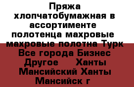 Пряжа хлопчатобумажная в ассортименте, полотенца махровые, махровые полотна Турк - Все города Бизнес » Другое   . Ханты-Мансийский,Ханты-Мансийск г.